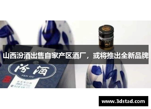 山西汾酒出售自家产区酒厂，或将推出全新品牌