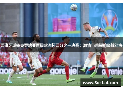西班牙逆转克罗地亚晋级欧洲杯四分之一决赛：激情与荣耀的巅峰对决