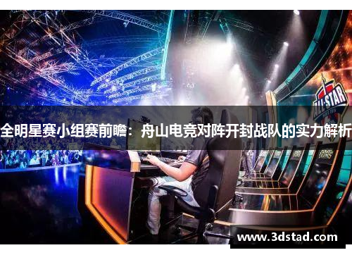 全明星赛小组赛前瞻：舟山电竞对阵开封战队的实力解析