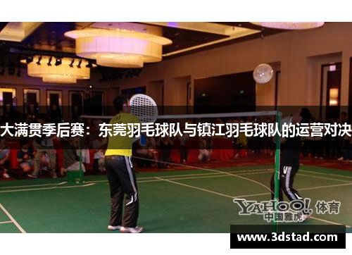 大满贯季后赛：东莞羽毛球队与镇江羽毛球队的运营对决