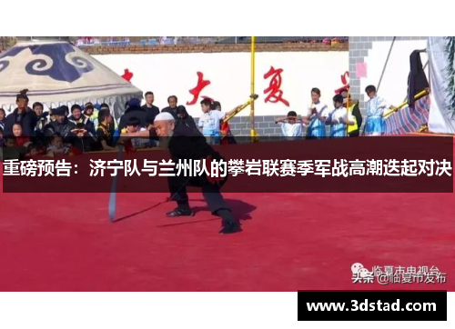 重磅预告：济宁队与兰州队的攀岩联赛季军战高潮迭起对决