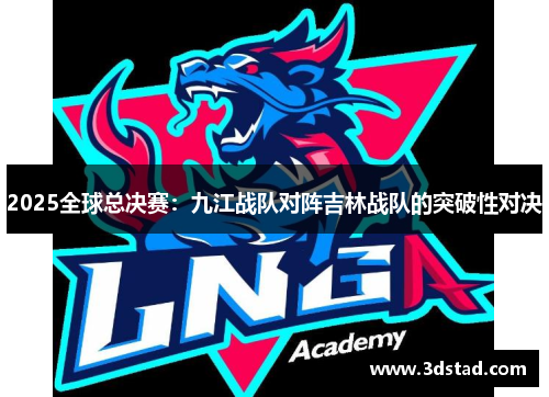 2025全球总决赛：九江战队对阵吉林战队的突破性对决