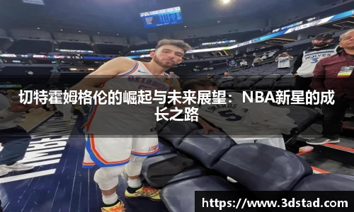 切特霍姆格伦的崛起与未来展望：NBA新星的成长之路