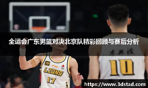 全运会广东男篮对决北京队精彩回顾与赛后分析