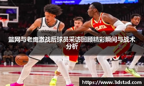 篮网与老鹰激战后球员采访回顾精彩瞬间与战术分析